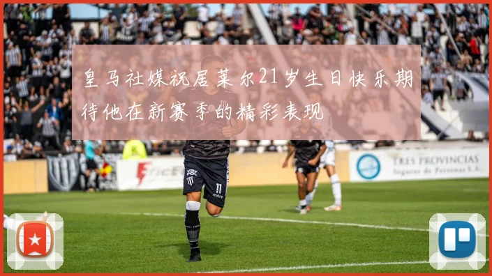 皇马社媒祝居莱尔21岁生日快乐期待他在新赛季的精彩表现