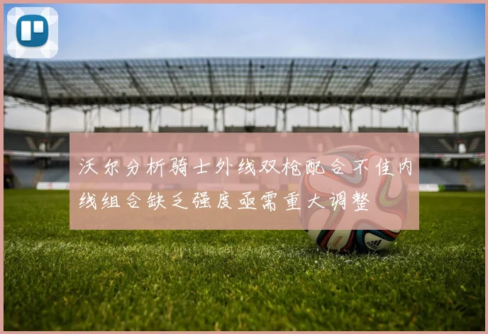 沃尔分析骑士外线双枪配合不佳内线组合缺乏强度亟需重大调整