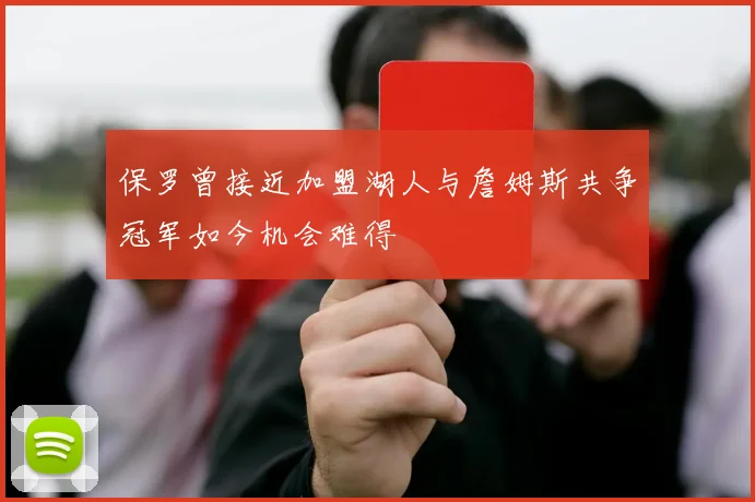 保罗曾接近加盟湖人与詹姆斯共争冠军如今机会难得