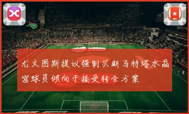 尤文图斯提议强制买断马特塔水晶宫球员倾向于接受转会方案