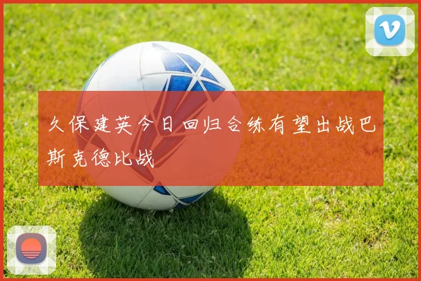 久保建英今日回归合练有望出战巴斯克德比战