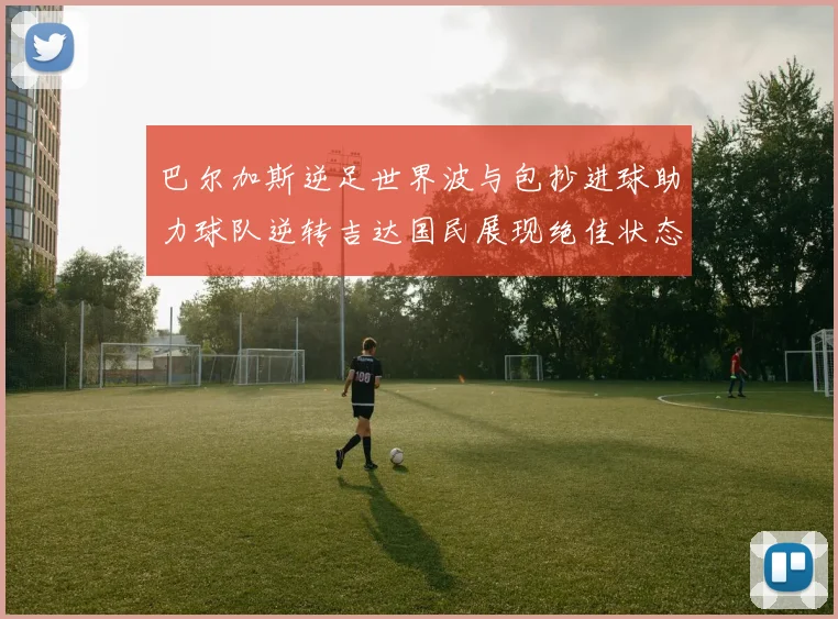 巴尔加斯逆足世界波与包抄进球助力球队逆转吉达国民展现绝佳状态