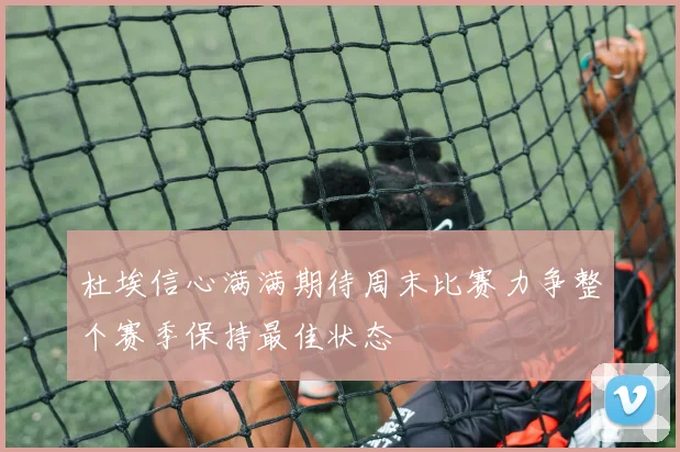 杜埃信心满满期待周末比赛力争整个赛季保持最佳状态