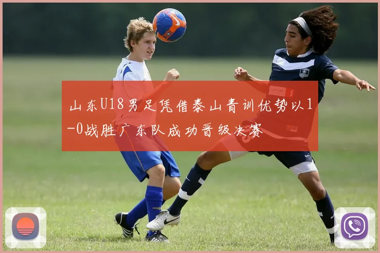 山东U18男足凭借泰山青训优势以1-0战胜广东队成功晋级决赛