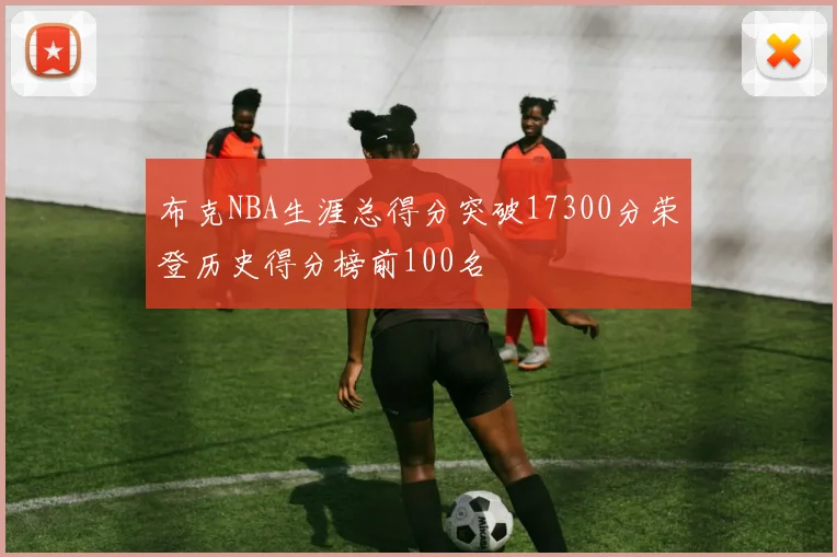 布克NBA生涯总得分突破17300分荣登历史得分榜前100名