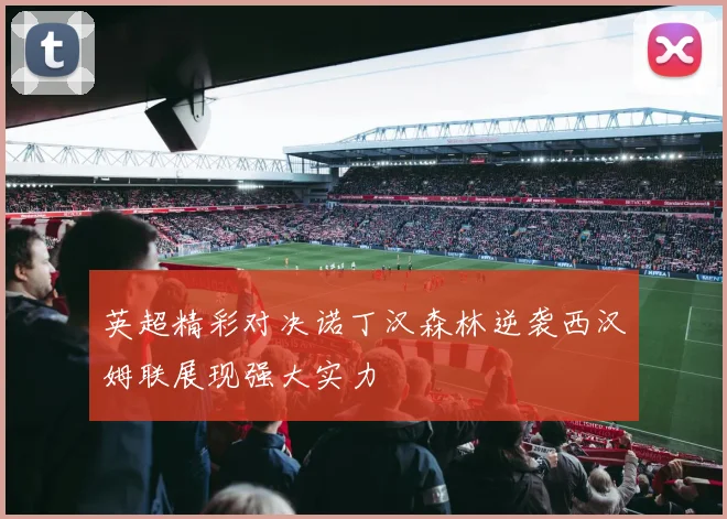 英超精彩对决诺丁汉森林逆袭西汉姆联展现强大实力