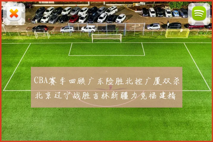 CBA赛季回顾广东险胜北控广厦双杀北京辽宁战胜吉林新疆力克福建精彩纷呈