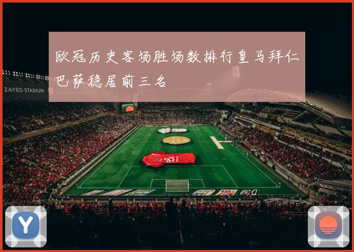 欧冠历史客场胜场数排行皇马拜仁巴萨稳居前三名