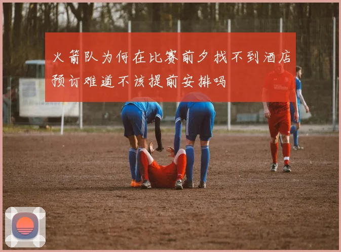 火箭队为何在比赛前夕找不到酒店预订难道不该提前安排吗