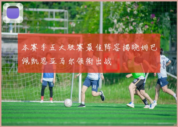 本赛季五大联赛最佳阵容揭晓姆巴佩凯恩亚马尔领衔出战