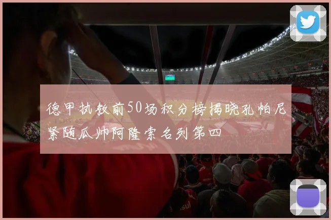 德甲执教前50场积分榜揭晓孔帕尼紧随瓜帅阿隆索名列第四