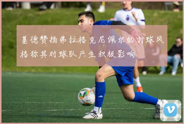 基德赞扬弗拉格克尼佩尔的打球风格称其对球队产生积极影响