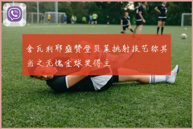 舍瓦利耶盛赞登贝莱挑射技艺称其当之无愧金球奖得主