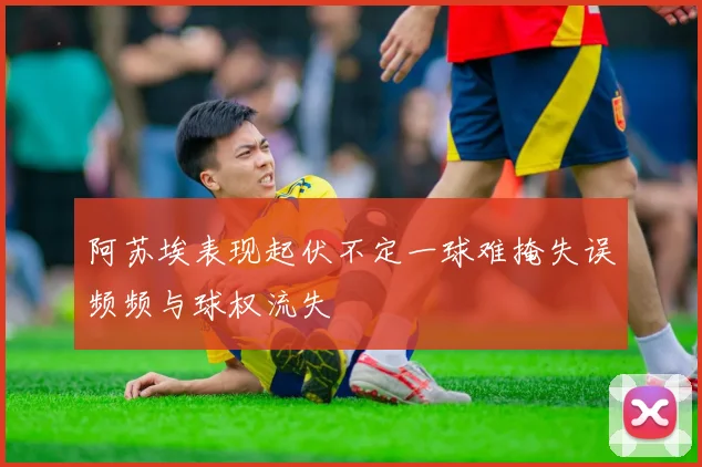 阿苏埃表现起伏不定一球难掩失误频频与球权流失