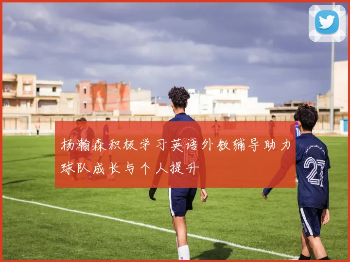 杨瀚森积极学习英语外教辅导助力球队成长与个人提升