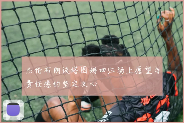 杰伦布朗谈塔图姆回归场上愿望与责任感的坚定决心