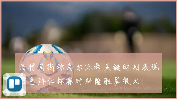 马特乌斯称乌尔比希关键时刻表现出色拜仁杯赛对科隆胜算很大