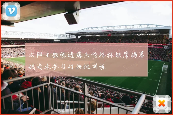太阳主教练透露杰伦格林缺席揭幕战尚未参与对抗性训练