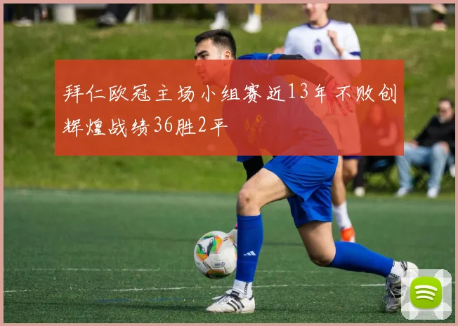 拜仁欧冠主场小组赛近13年不败创辉煌战绩36胜2平