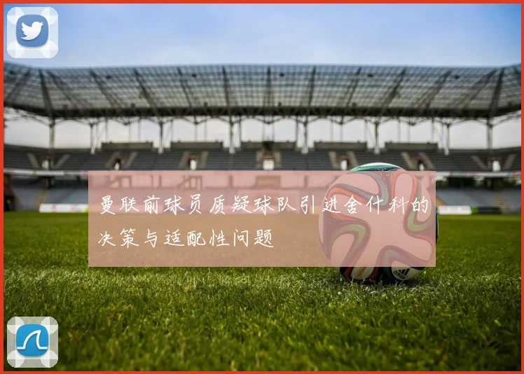 曼联前球员质疑球队引进舍什科的决策与适配性问题