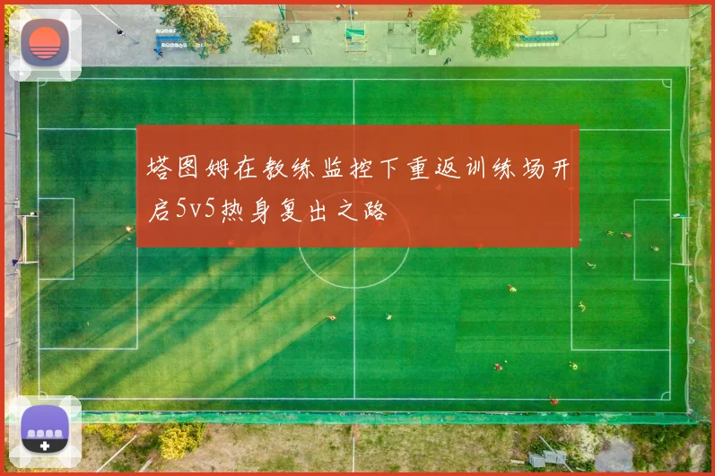 塔图姆在教练监控下重返训练场开启5v5热身复出之路
