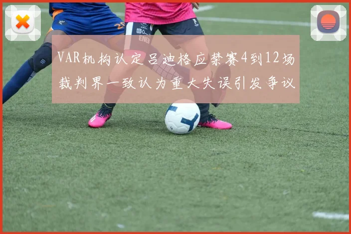 VAR机构认定吕迪格应禁赛4到12场裁判界一致认为重大失误引发争议