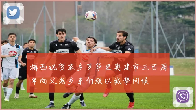 梅西祝贺家乡罗萨里奥建市三百周年向父老乡亲们致以诚挚问候