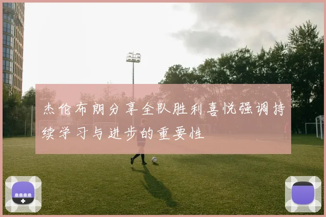 杰伦布朗分享全队胜利喜悦强调持续学习与进步的重要性