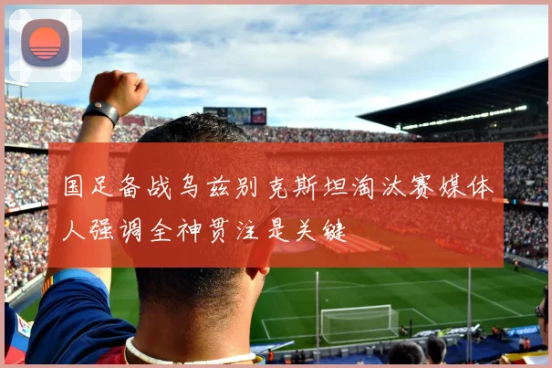 国足备战乌兹别克斯坦淘汰赛媒体人强调全神贯注是关键