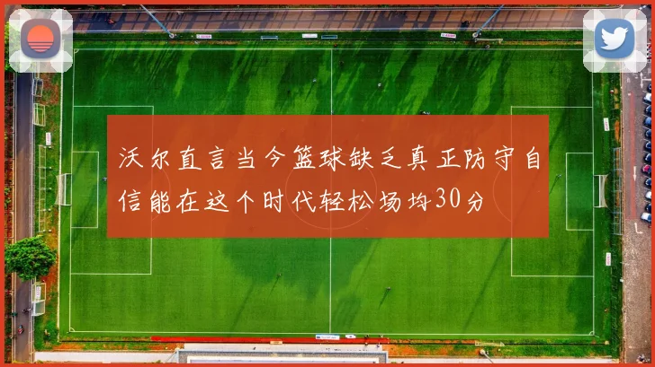 沃尔直言当今篮球缺乏真正防守自信能在这个时代轻松场均30分