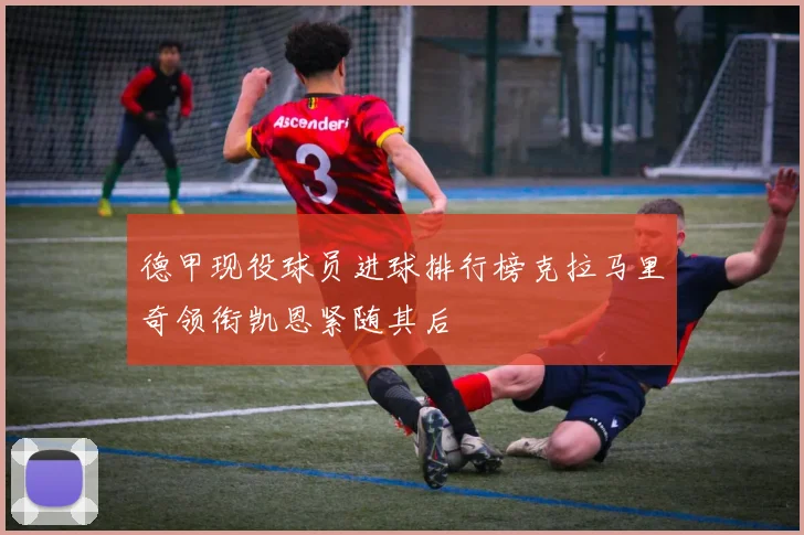 德甲现役球员进球排行榜克拉马里奇领衔凯恩紧随其后