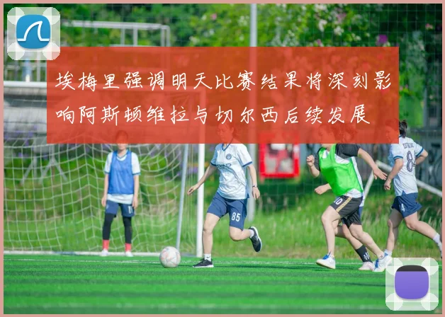 埃梅里强调明天比赛结果将深刻影响阿斯顿维拉与切尔西后续发展
