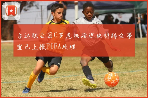 吉达联合因C罗危机延迟坎特转会事宜已上报FIFA处理