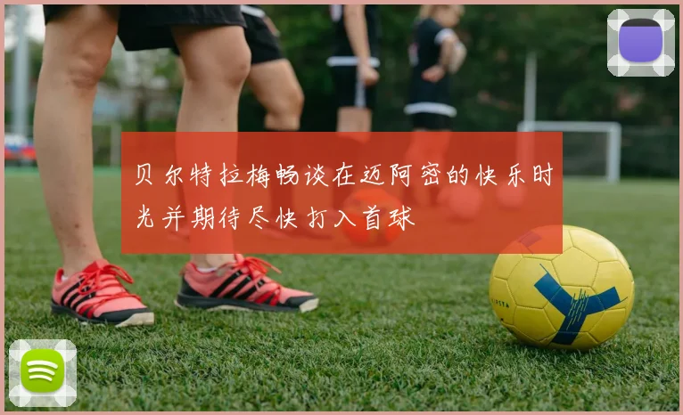 贝尔特拉梅畅谈在迈阿密的快乐时光并期待尽快打入首球