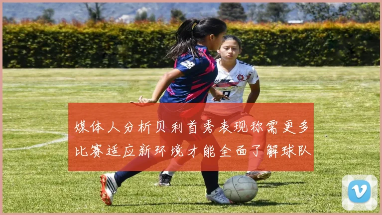 媒体人分析贝利首秀表现称需更多比赛适应新环境才能全面了解球队