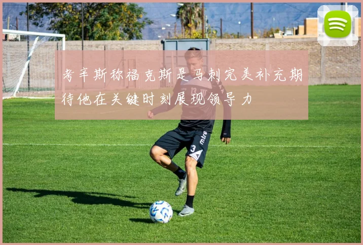 考辛斯称福克斯是马刺完美补充期待他在关键时刻展现领导力