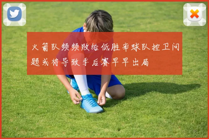 火箭队频频败给低胜率球队控卫问题或将导致季后赛早早出局