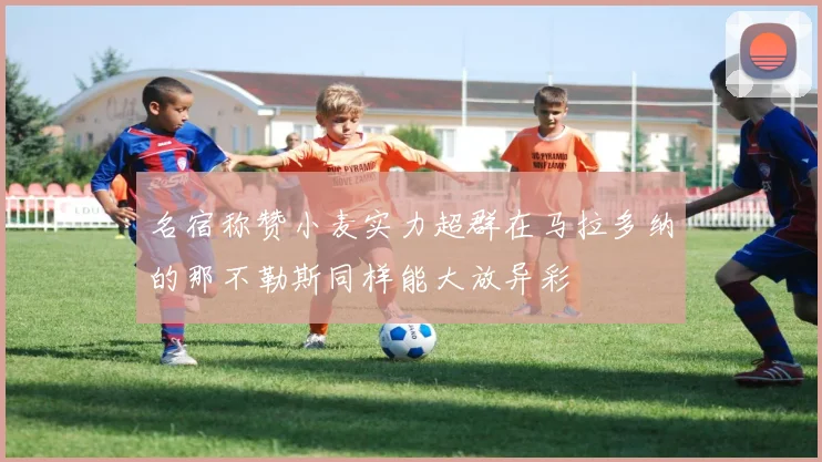 名宿称赞小麦实力超群在马拉多纳的那不勒斯同样能大放异彩